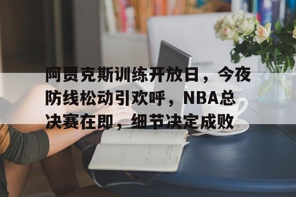 阿贾克斯训练开放日，今夜防线松动引欢呼，NBA总决赛在即，细节决定成败的简单介绍-乐鱼娱乐官网