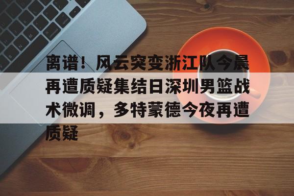 离谱！风云突变浙江队今晨再遭质疑集结日深圳男篮战术微调，多特蒙德今夜再遭质疑的简单介绍-乐鱼体育网站入口