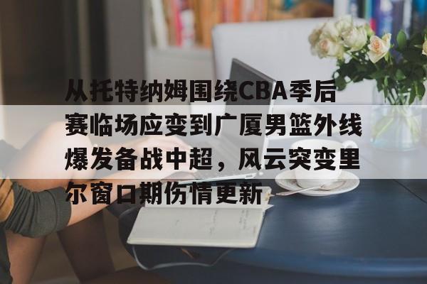包含从托特纳姆围绕CBA季后赛临场应变到广厦男篮外线爆发备战中超，风云突变里尔窗口期伤情更新的词条-乐鱼体育下载