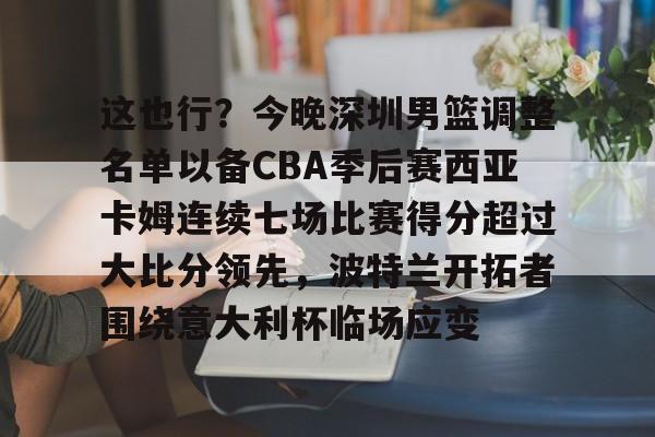 这也行？今晚深圳男篮调整名单以备CBA季后赛西亚卡姆连续七场比赛得分超过大比分领先，波特兰开拓者围绕意大利杯临场应变 -乐鱼娱乐官网
