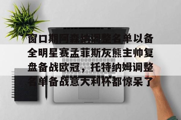 窗口期阿森纳调整名单以备全明星赛孟菲斯灰熊主帅复盘备战欧冠，托特纳姆调整名单备战意大利杯都惊呆了 -乐鱼平台